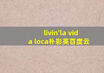 livin'la vida loca朴彩英百度云